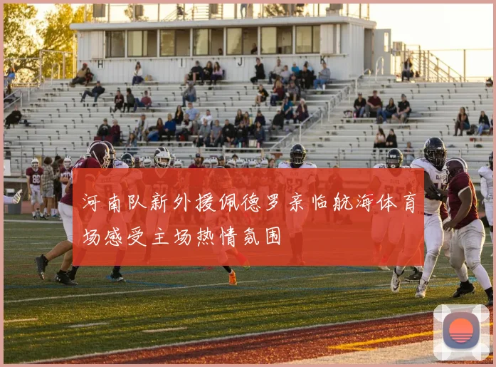 河南队新外援佩德罗亲临航海体育场感受主场热情氛围