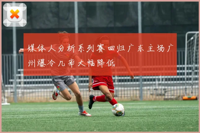 媒体人分析系列赛回归广东主场广州爆冷几率大幅降低