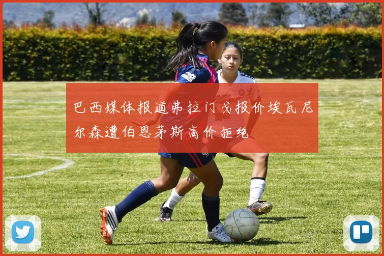 巴西媒体报道弗拉门戈报价埃瓦尼尔森遭伯恩茅斯高价拒绝