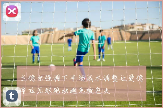 兰德尔强调下半场战术调整让爱德华兹无球跑动避免被包夹