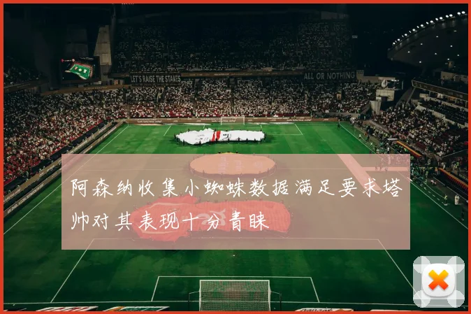 阿森纳收集小蜘蛛数据满足要求塔帅对其表现十分青睐