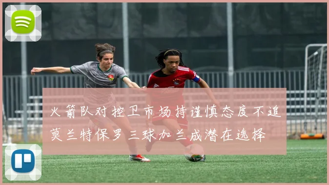 火箭队对控卫市场持谨慎态度不追莫兰特保罗三球加兰成潜在选择