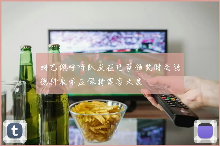 姆巴佩呼吁队友在巴萨领奖时离场德科表示应保持宽容大度