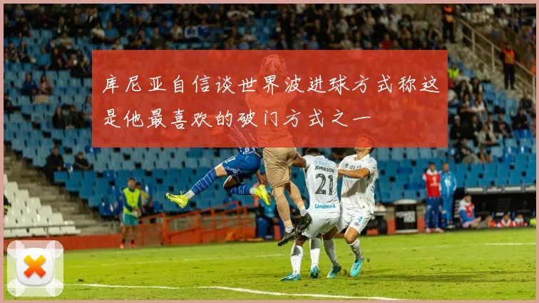 库尼亚自信谈世界波进球方式称这是他最喜欢的破门方式之一