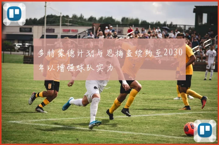 多特蒙德计划与恩梅查续约至2030年以增强球队实力