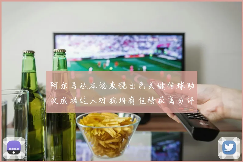 阿尔马达本场表现出色关键传球助攻成功过人对抗均有佳绩获高分评价