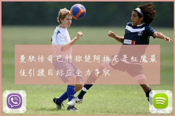 曼联传奇巴特称楚阿梅尼是红魔最佳引援目标应全力争取