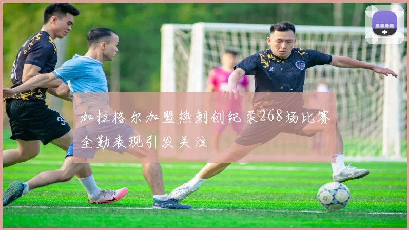 加拉格尔加盟热刺创纪录268场比赛全勤表现引发关注