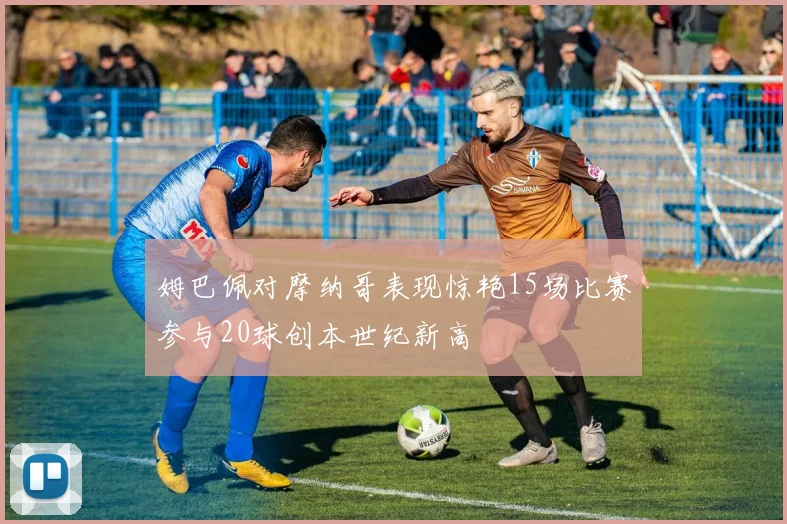 姆巴佩对摩纳哥表现惊艳15场比赛参与20球创本世纪新高