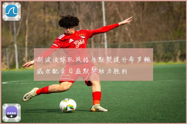 斯波谈球队风格与默契提升希罗鲍威尔配合日益默契助力胜利