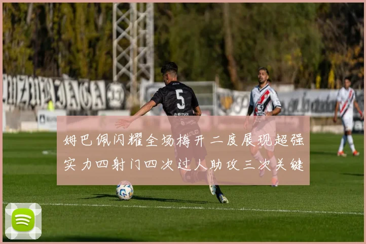 姆巴佩闪耀全场梅开二度展现超强实力四射门四次过人助攻三次关键传球