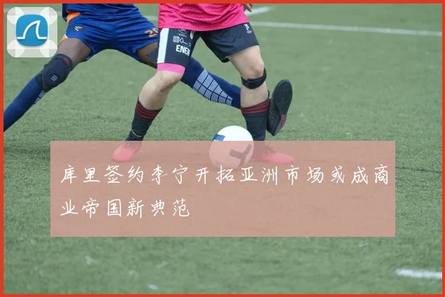 库里签约李宁开拓亚洲市场或成商业帝国新典范